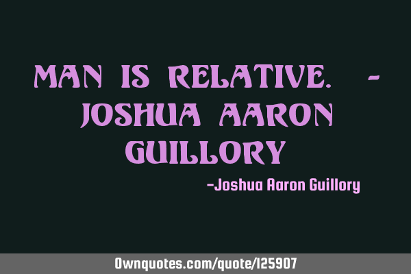 Man is relative. - Joshua Aaron G
