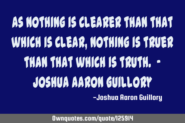As nothing is clearer than that which is clear, nothing is truer than that which is truth. - Joshua
