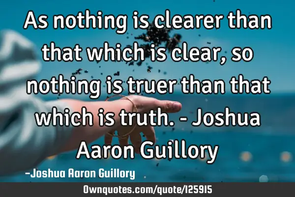 As nothing is clearer than that which is clear, so nothing is truer than that which is truth. - J