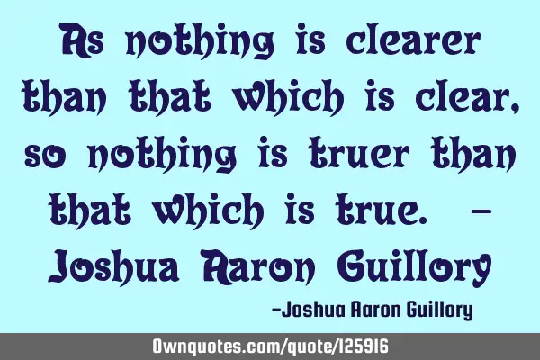 As nothing is clearer than that which is clear, so nothing is truer than that which is true. - J