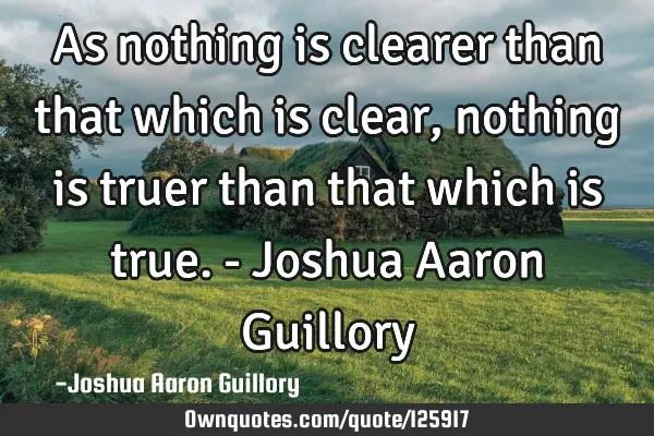 As nothing is clearer than that which is clear, nothing is truer than that which is true. - Joshua A