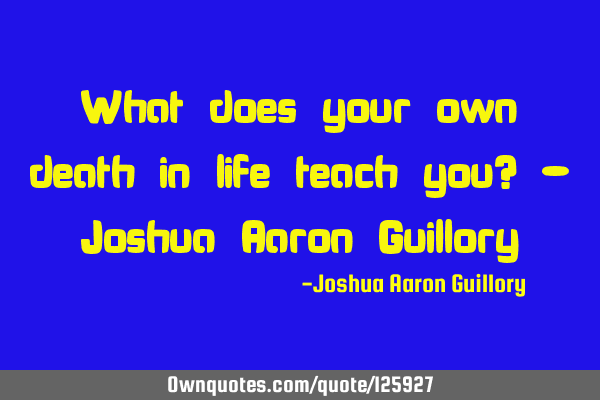 What does your own death in life teach you? - Joshua Aaron G