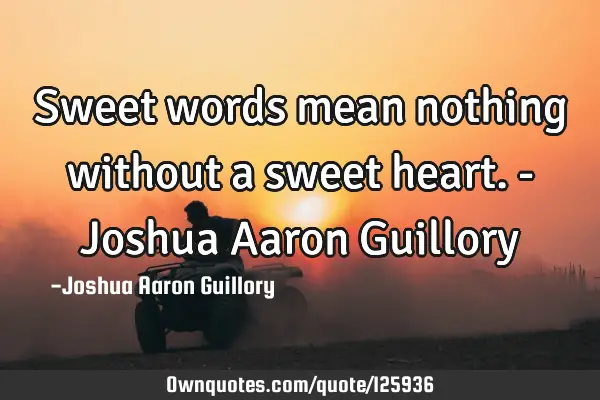 Sweet words mean nothing without a sweet heart. - Joshua Aaron G