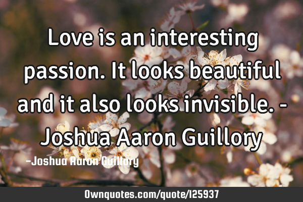 Love is an interesting passion. It looks beautiful and it also looks invisible. - Joshua Aaron G
