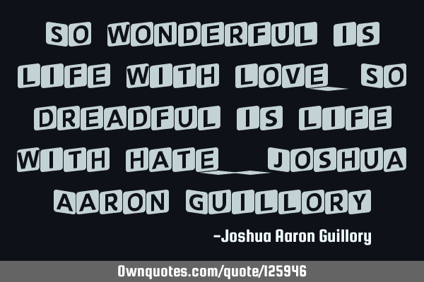 So wonderful is life with love. So dreadful is life with hate. - Joshua Aaron G