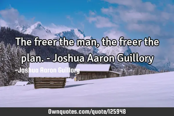The freer the man, the freer the plan. - Joshua Aaron G