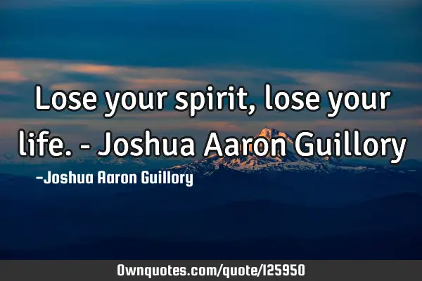 Lose your spirit, lose your life. - Joshua Aaron G