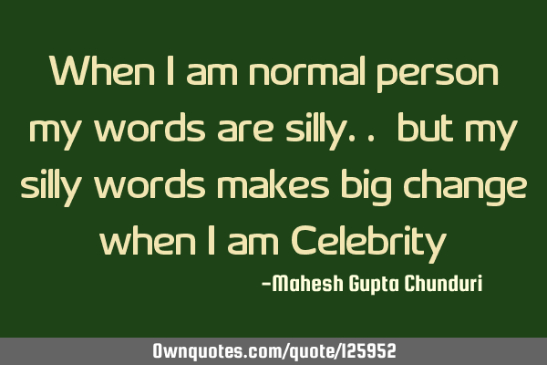 When i am normal person my words are silly.. but my silly words makes big change when i am C