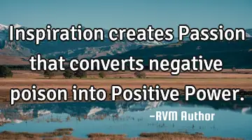 Inspiration creates Passion that converts negative poison into Positive Power.