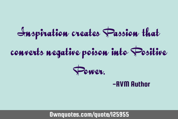 Inspiration creates Passion that converts negative poison into Positive P