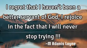 I regret that I haven't been a better servant of God, I rejoice in the fact that I will never stop