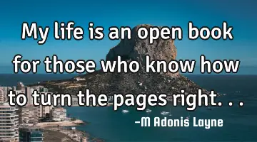 My life is an open book for those who know how to turn the pages right...