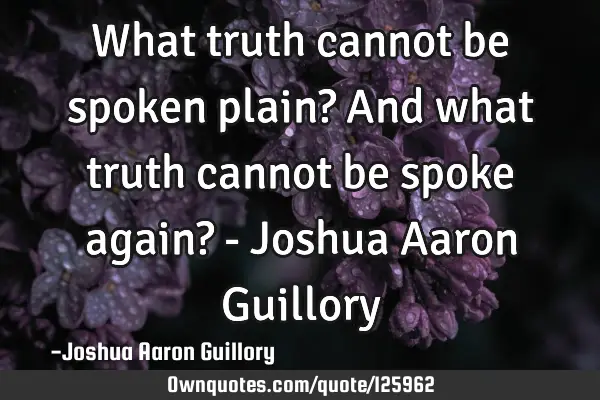 What truth cannot be spoken plain? And what truth cannot be spoke again? - Joshua Aaron G