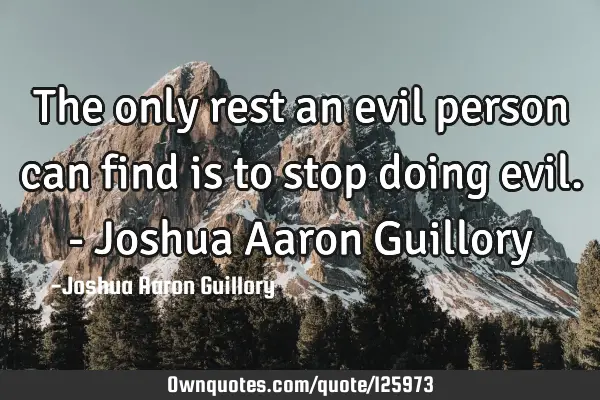 The only rest an evil person can find is to stop doing evil. - Joshua Aaron G