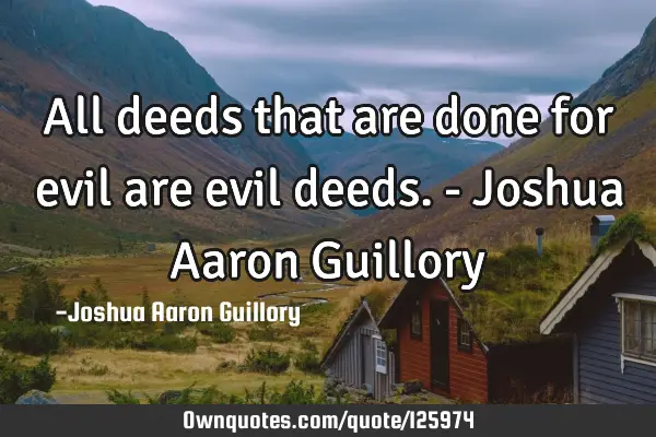 All deeds that are done for evil are evil deeds. - Joshua Aaron G