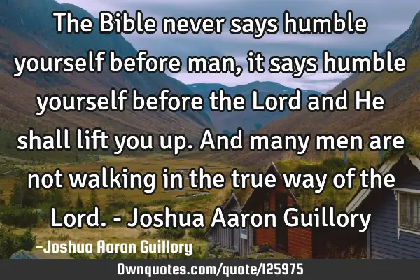 The Bible never says humble yourself before man, it says humble yourself before the Lord and He