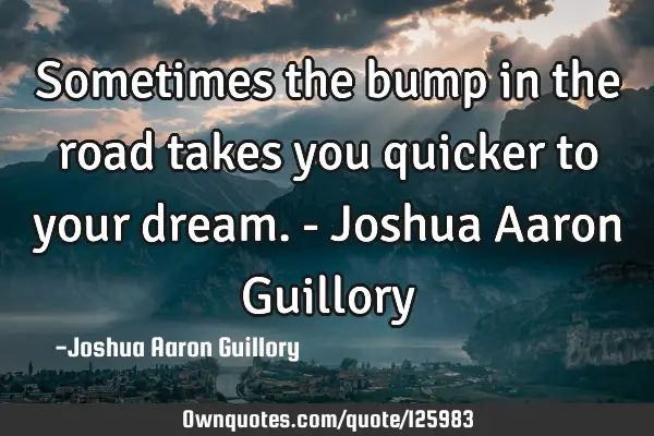 Sometimes the bump in the road takes you quicker to your dream. - Joshua Aaron G