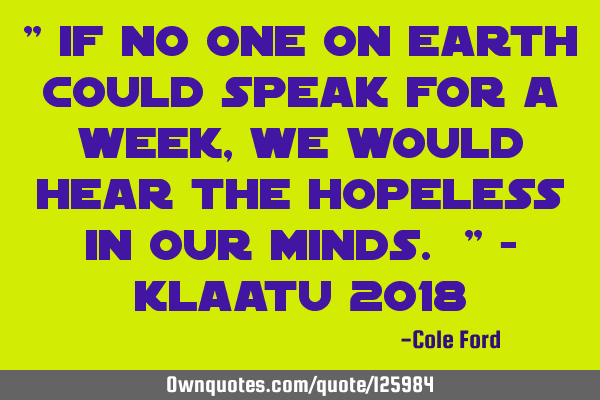" If no one on earth could speak for a week, we would hear the hopeless in our minds. " - Klaatu 201