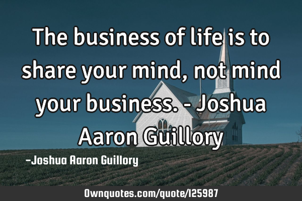 The business of life is to share your mind, not mind your business. - Joshua Aaron G