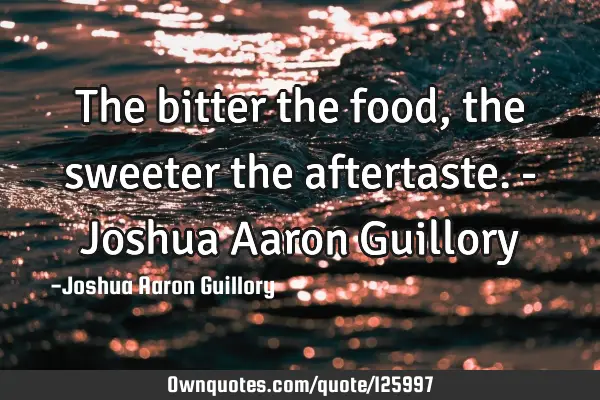 The bitter the food, the sweeter the aftertaste. - Joshua Aaron G