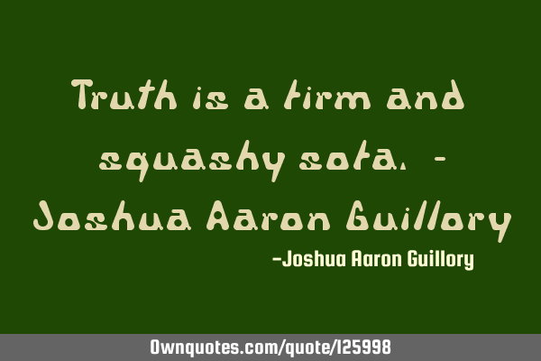 Truth is a firm and squashy sofa. - Joshua Aaron G