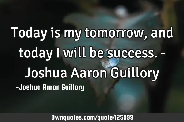 Today is my tomorrow, and today I will be success. - Joshua Aaron G
