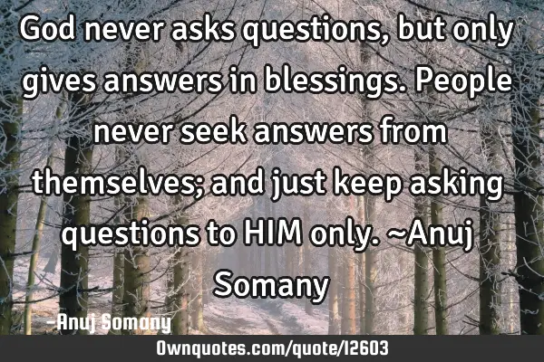 God never asks questions,but only gives answers in blessings.People never seek answers from