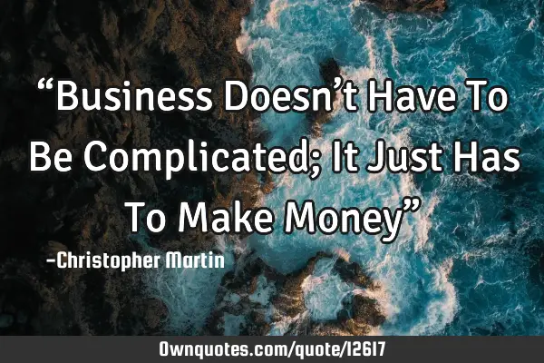 “Business Doesn’t Have To Be Complicated; It Just Has To Make Money”