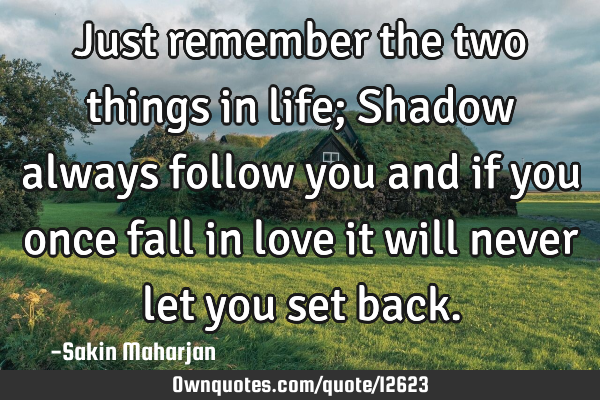 Just remember the two things in life; Shadow always follow you and if you once fall in love it will