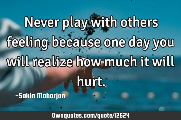 Never play with others feeling because one day you will realize how much it will