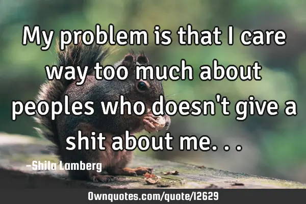 My problem is that I care way too much about peoples who doesn