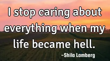 I stop caring about everything when my life became hell.