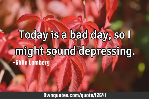 Today is a bad day, so i might sound