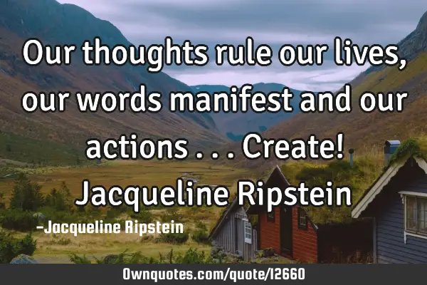 Our thoughts rule our lives, our words manifest and our actions ... Create! Jacqueline R