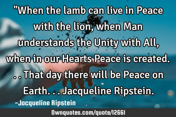 "When the lamb can live in Peace with the lion, when Man understands the Unity with All, when in