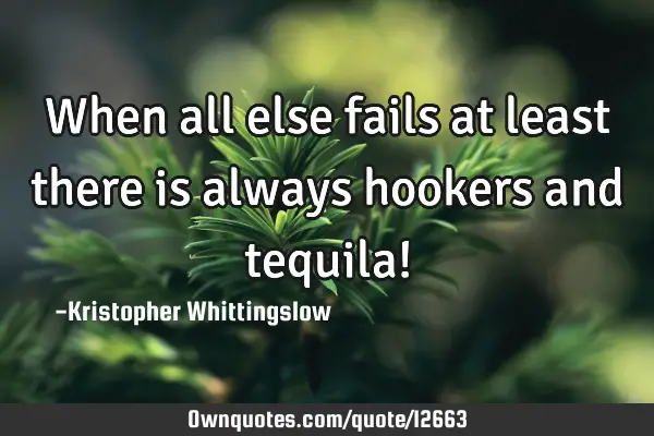 When all else fails at least there is always hookers and tequila!