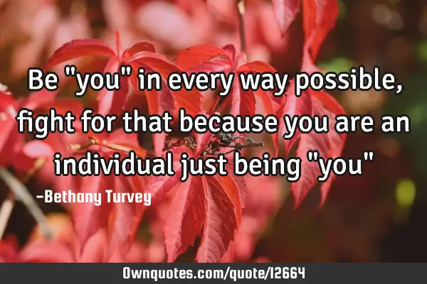 Be "you" in every way possible, fight for that because you are an individual just being "you"