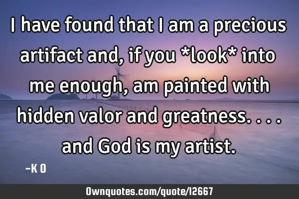 I have found that I am a precious artifact and, if you *look* into me enough, am painted with