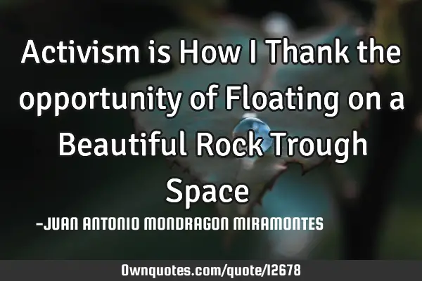 Activism is How I Thank the opportunity of Floating on a Beautiful Rock Trough Space ∞
