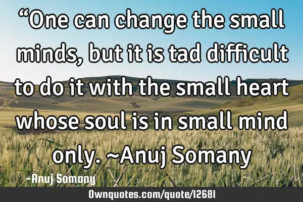 “One can change the small minds, but it is tad difficult to do it with the small heart whose soul