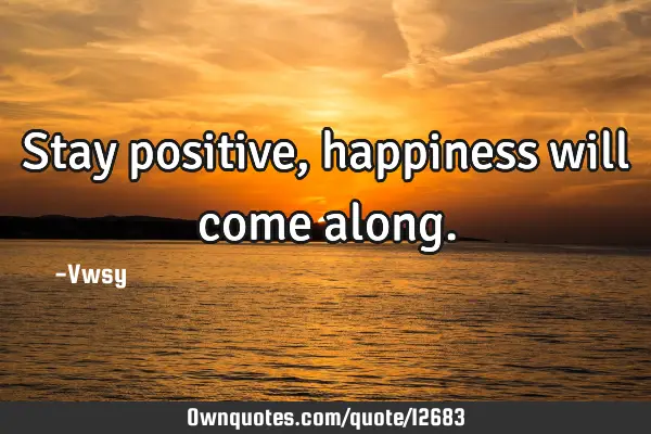 Stay positive, happiness will come
