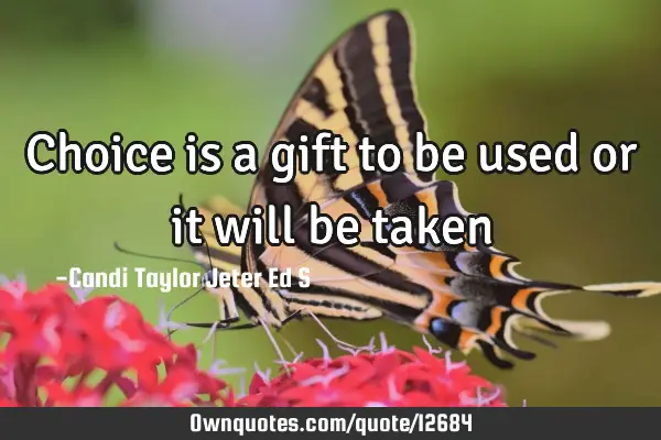 Choice is a gift to be used or it will be taken