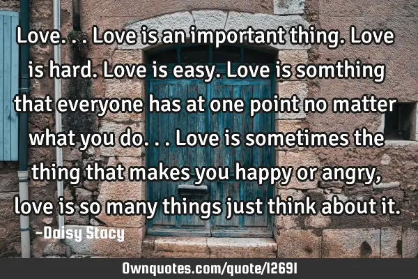 Love...love is an important thing.love is hard.love is easy.love is somthing that everyone has at