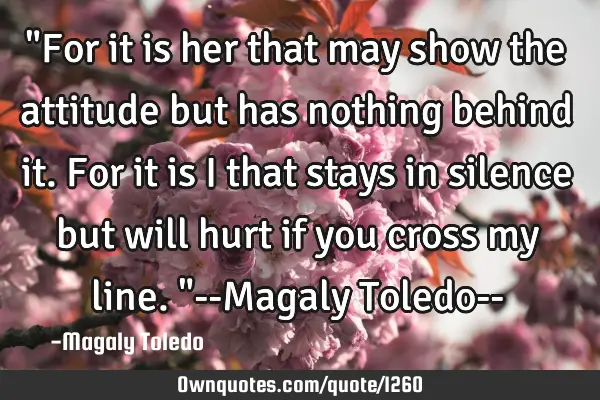 "For it is her that may show the attitude but has nothing behind it. For it is I that stays in