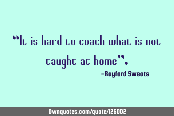 “It is hard to coach what is not taught at home”