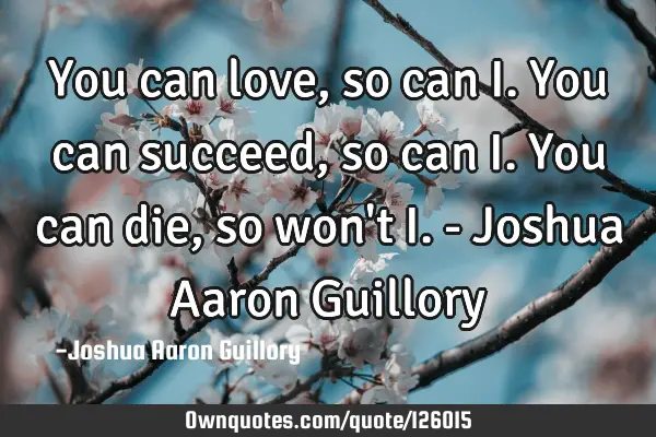 You can love, so can I. You can succeed, so can I. You can die, so won