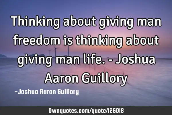 Thinking about giving man freedom is thinking about giving man life. - Joshua Aaron G