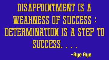Disappointment is a weakness of success ; determination is a step to success....