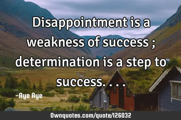 Disappointment is a weakness of success ; determination is a step to