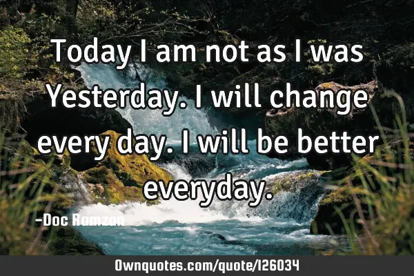 Today I am not as I was Yesterday. I will change every day. I will be better